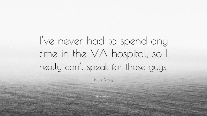 R. Lee Ermey Quote: “I’ve never had to spend any time in the VA hospital, so I really can’t speak for those guys.”