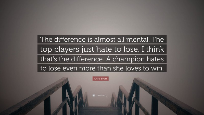 Chris Evert Quote: “The difference is almost all mental. The top players just hate to lose. I think that’s the difference. A champion hates to lose even more than she loves to win.”