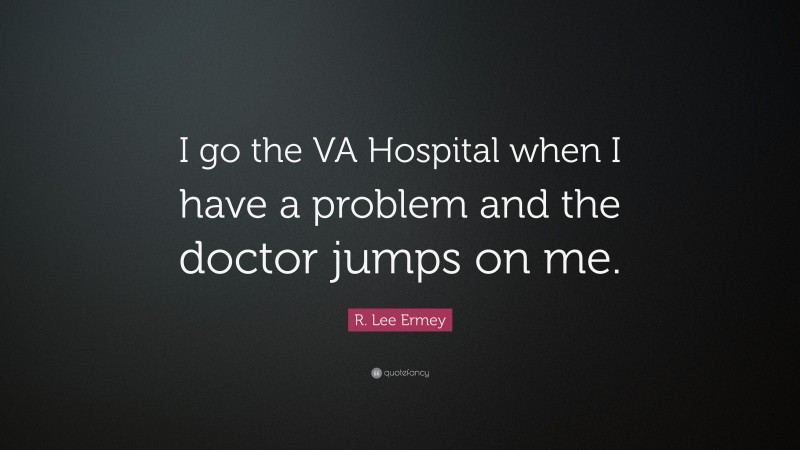 R. Lee Ermey Quote: “I go the VA Hospital when I have a problem and the doctor jumps on me.”