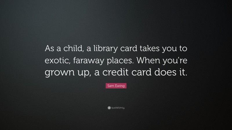 Sam Ewing Quote: “As a child, a library card takes you to exotic, faraway places. When you’re grown up, a credit card does it.”