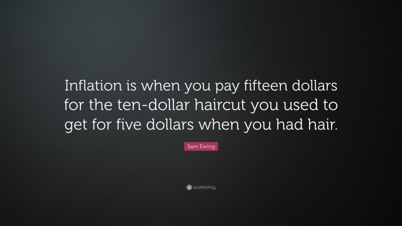 Sam Ewing Quote: “Inflation is when you pay fifteen dollars for the ten-dollar haircut you used to get for five dollars when you had hair.”