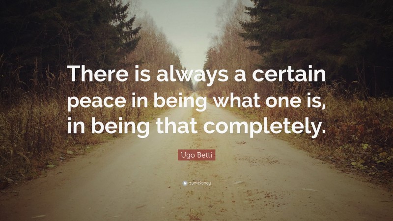 Ugo Betti Quote: “There is always a certain peace in being what one is, in being that completely.”