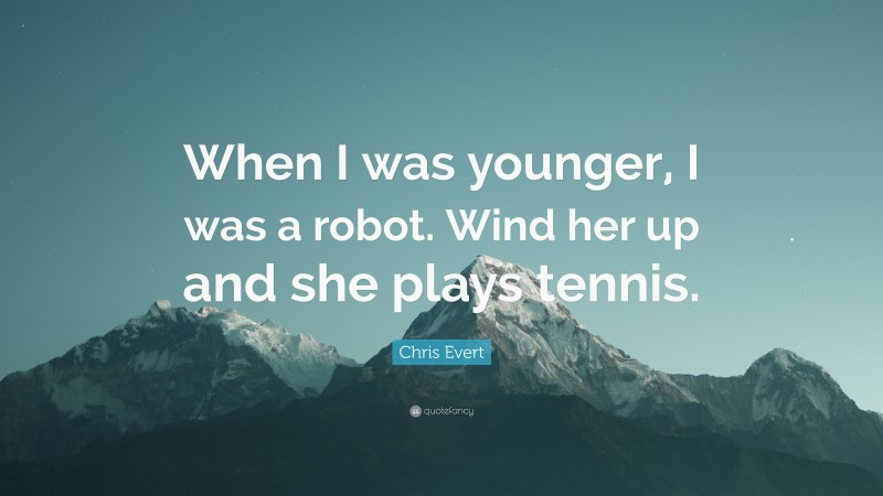 Chris Evert Quote: “When I was younger, I was a robot. Wind her up and she plays tennis.”
