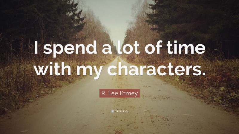 R. Lee Ermey Quote: “I spend a lot of time with my characters.”