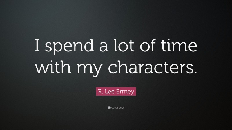R. Lee Ermey Quote: “I spend a lot of time with my characters.”