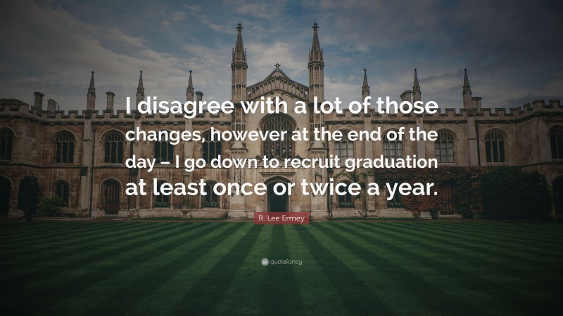 R. Lee Ermey Quote: “I disagree with a lot of those changes, however at the end of the day – I go down to recruit graduation at least once or twice a year.”