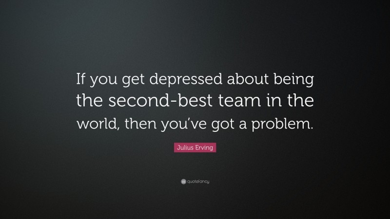 Julius Erving Quote: “If you get depressed about being the second-best team in the world, then you’ve got a problem.”