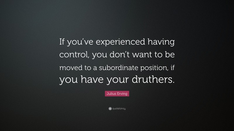 Julius Erving Quote: “If you’ve experienced having control, you don’t want to be moved to a subordinate position, if you have your druthers.”