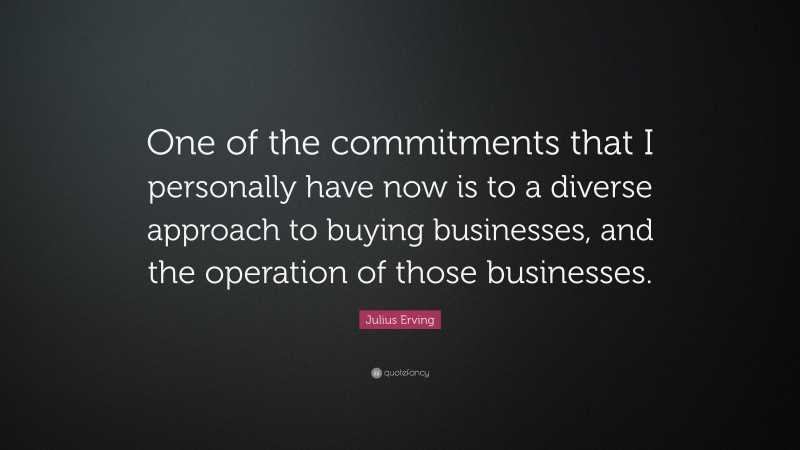 Julius Erving Quote: “One of the commitments that I personally have now is to a diverse approach to buying businesses, and the operation of those businesses.”