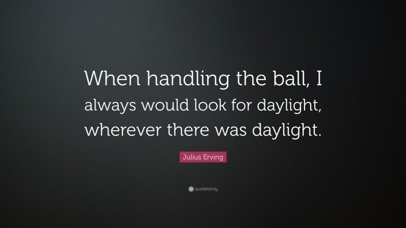 Julius Erving Quote: “When handling the ball, I always would look for daylight, wherever there was daylight.”