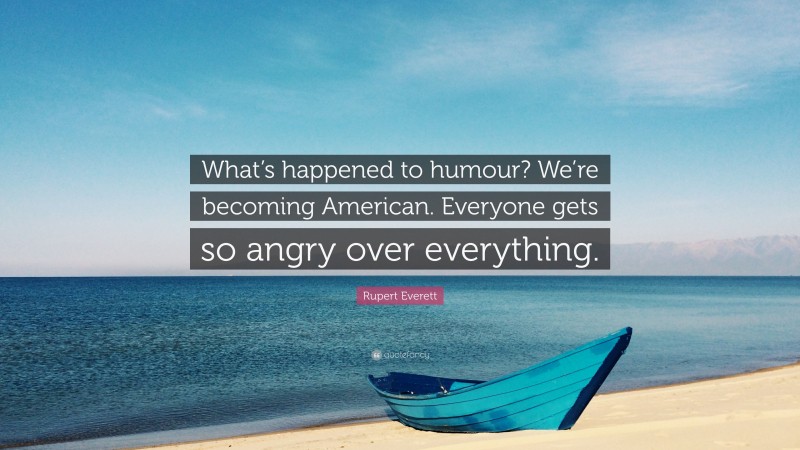 Rupert Everett Quote: “What’s happened to humour? We’re becoming American. Everyone gets so angry over everything.”