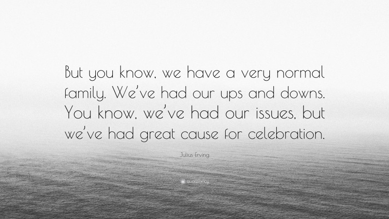 Julius Erving Quote: “But you know, we have a very normal family. We’ve had our ups and downs. You know, we’ve had our issues, but we’ve had great cause for celebration.”
