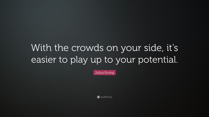 Julius Erving Quote: “With the crowds on your side, it’s easier to play up to your potential.”