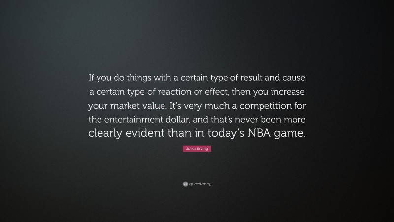 Julius Erving Quote: “If you do things with a certain type of result and cause a certain type of reaction or effect, then you increase your market value. It’s very much a competition for the entertainment dollar, and that’s never been more clearly evident than in today’s NBA game.”