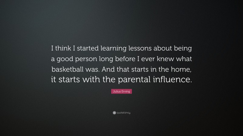 Julius Erving Quote: “I think I started learning lessons about being a good person long before I ever knew what basketball was. And that starts in the home, it starts with the parental influence.”