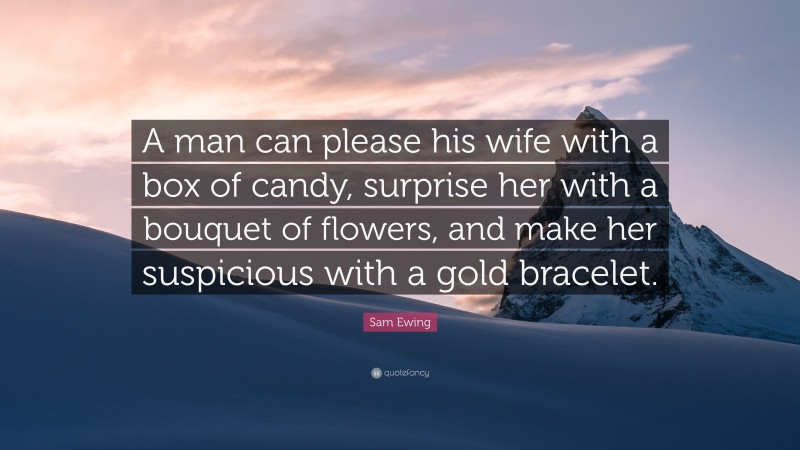 Sam Ewing Quote: “A man can please his wife with a box of candy, surprise her with a bouquet of flowers, and make her suspicious with a gold bracelet.”