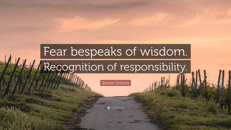 Steven Erikson Quote: “Fear bespeaks of wisdom. Recognition of responsibility.”