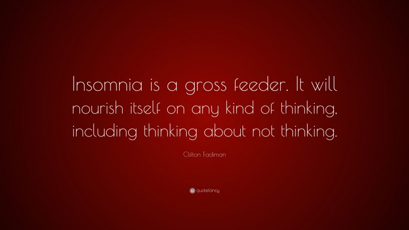 Clifton Fadiman Quote: “Insomnia is a gross feeder. It will nourish itself on any kind of thinking, including thinking about not thinking.”
