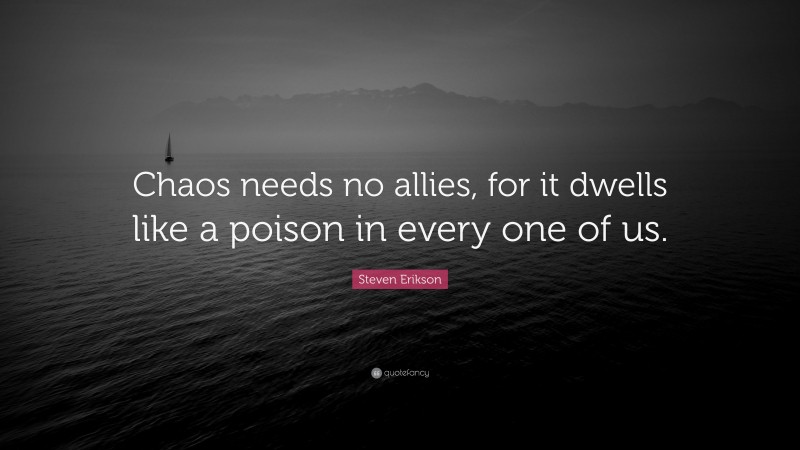 Steven Erikson Quote: “Chaos needs no allies, for it dwells like a poison in every one of us.”