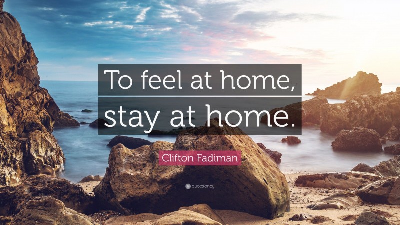 Clifton Fadiman Quote: “To feel at home, stay at home.”