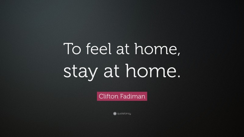 Clifton Fadiman Quote: “To feel at home, stay at home.”