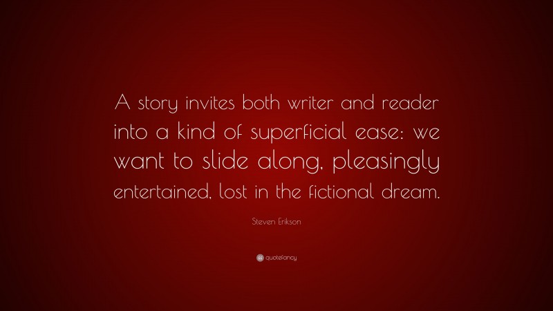 Steven Erikson Quote: “A story invites both writer and reader into a kind of superficial ease: we want to slide along, pleasingly entertained, lost in the fictional dream.”