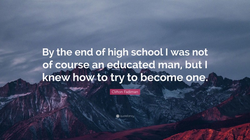 Clifton Fadiman Quote: “By the end of high school I was not of course an educated man, but I knew how to try to become one.”