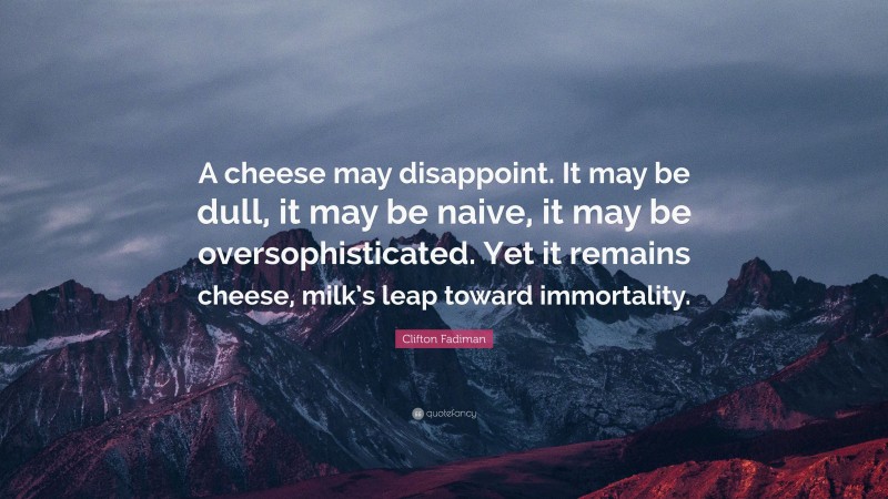Clifton Fadiman Quote: “A cheese may disappoint. It may be dull, it may be naive, it may be oversophisticated. Yet it remains cheese, milk’s leap toward immortality.”