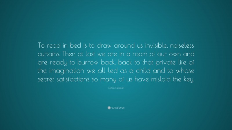 Clifton Fadiman Quote: “To read in bed is to draw around us invisible, noiseless curtains. Then at last we are in a room of our own and are ready to burrow back, back to that private life of the imagination we all led as a child and to whose secret satisfactions so many of us have mislaid the key.”