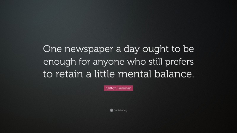 Clifton Fadiman Quote: “One newspaper a day ought to be enough for anyone who still prefers to retain a little mental balance.”