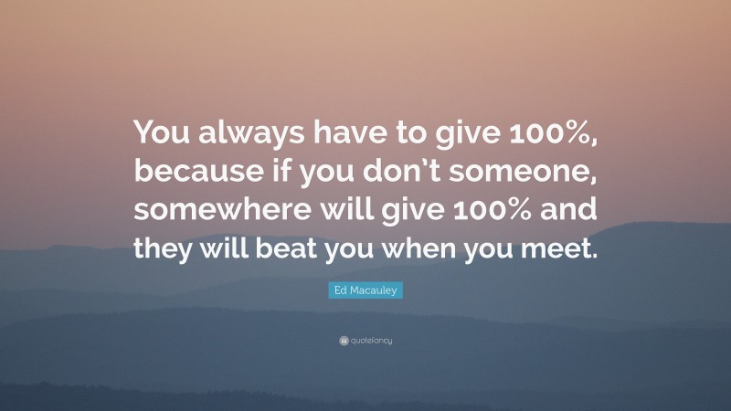 Ed Macauley Quote: “You always have to give 100%, because if you don’t someone, somewhere will give 100% and they will beat you when you meet.”