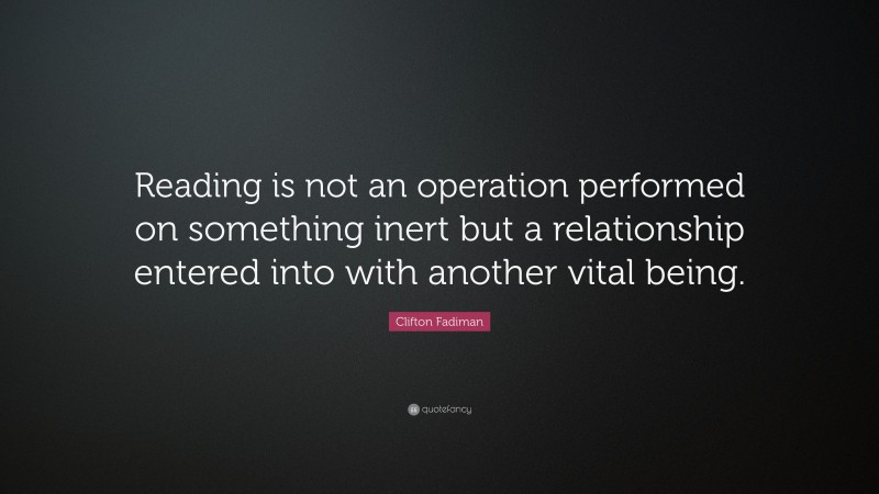 Clifton Fadiman Quote: “Reading is not an operation performed on something inert but a relationship entered into with another vital being.”