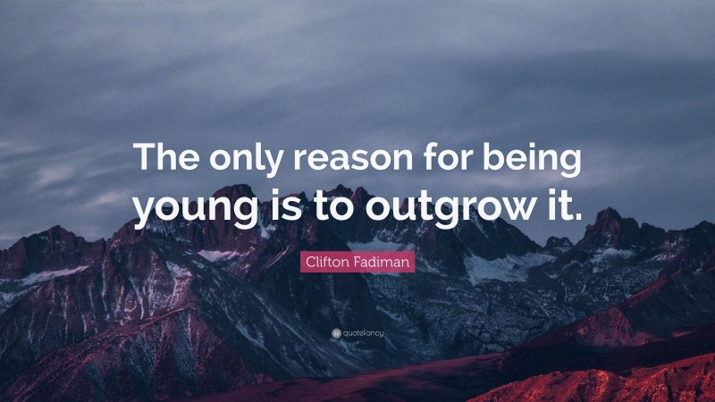 Clifton Fadiman Quote: “The only reason for being young is to outgrow it.”