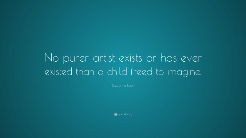 Steven Erikson Quote: “No purer artist exists or has ever existed than a child freed to imagine.”