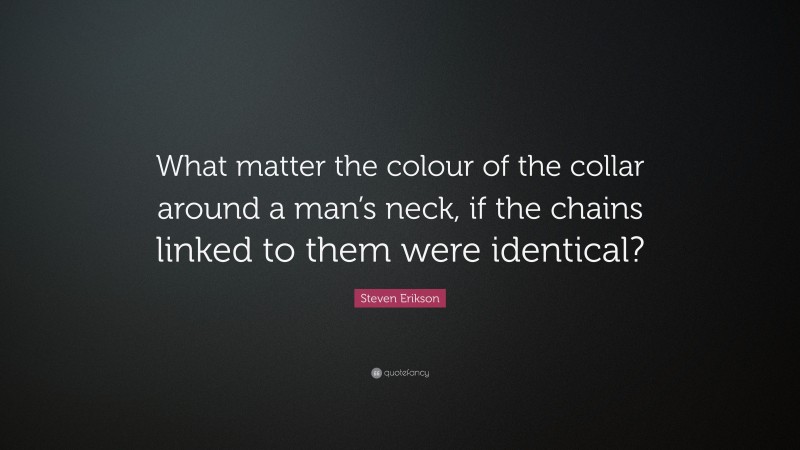 Steven Erikson Quote: “What matter the colour of the collar around a man’s neck, if the chains linked to them were identical?”