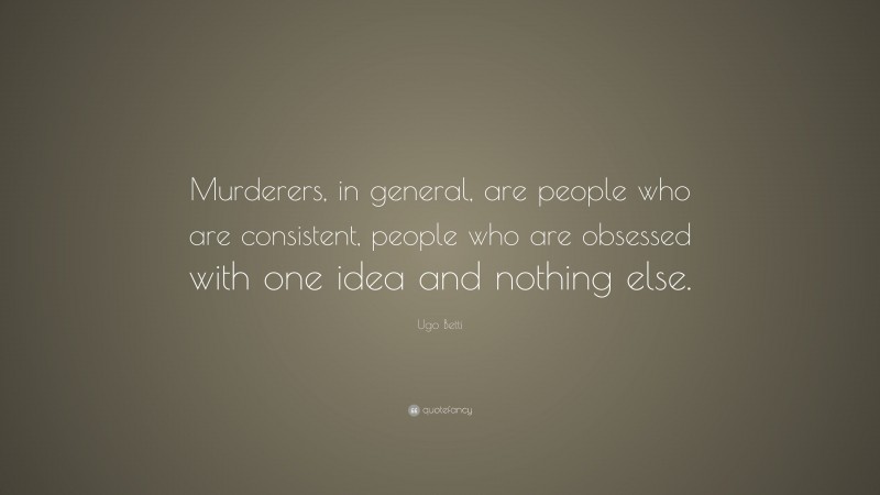 Ugo Betti Quote: “Murderers, in general, are people who are consistent, people who are obsessed with one idea and nothing else.”