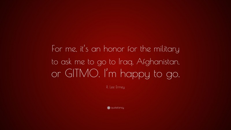 R. Lee Ermey Quote: “For me, it’s an honor for the military to ask me to go to Iraq, Afghanistan, or GITMO. I’m happy to go.”