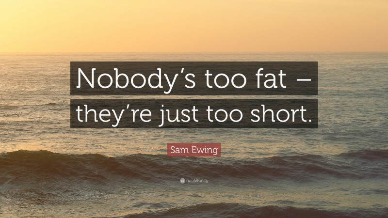 Sam Ewing Quote: “Nobody’s too fat – they’re just too short.”