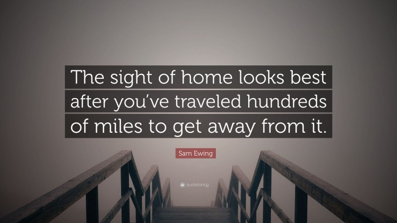 Sam Ewing Quote: “The sight of home looks best after you’ve traveled hundreds of miles to get away from it.”