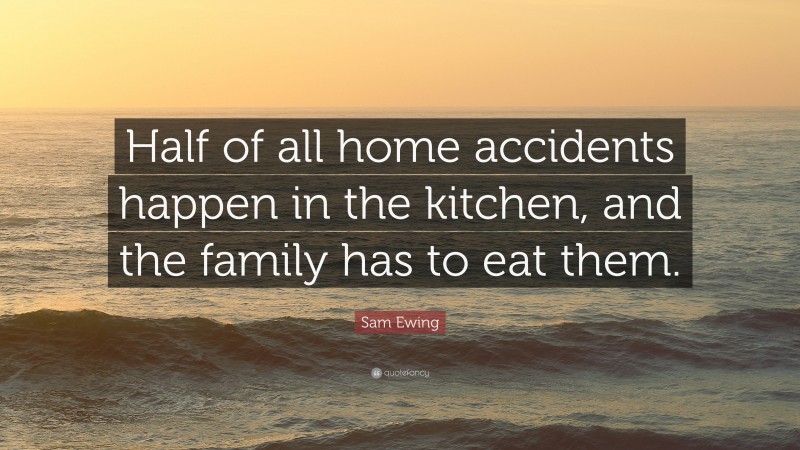 Sam Ewing Quote: “Half of all home accidents happen in the kitchen, and the family has to eat them.”