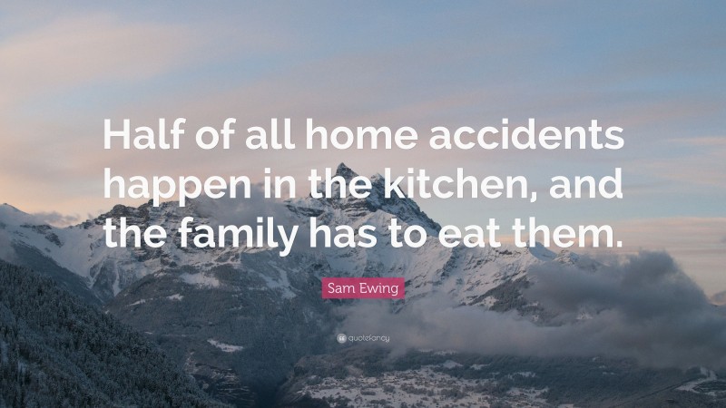 Sam Ewing Quote: “Half of all home accidents happen in the kitchen, and the family has to eat them.”