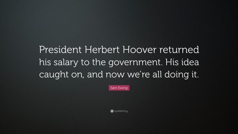 Sam Ewing Quote: “President Herbert Hoover returned his salary to the government. His idea caught on, and now we’re all doing it.”