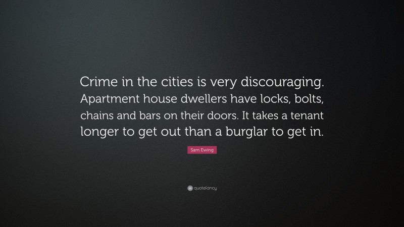 Sam Ewing Quote: “Crime in the cities is very discouraging. Apartment house dwellers have locks, bolts, chains and bars on their doors. It takes a tenant longer to get out than a burglar to get in.”