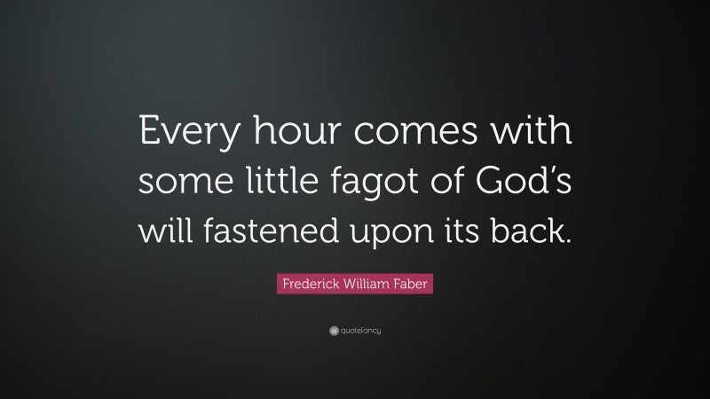 Frederick William Faber Quote: “Every hour comes with some little fagot of God’s will fastened upon its back.”