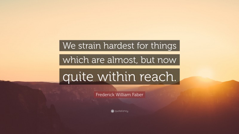 Frederick William Faber Quote: “We strain hardest for things which are almost, but now quite within reach.”
