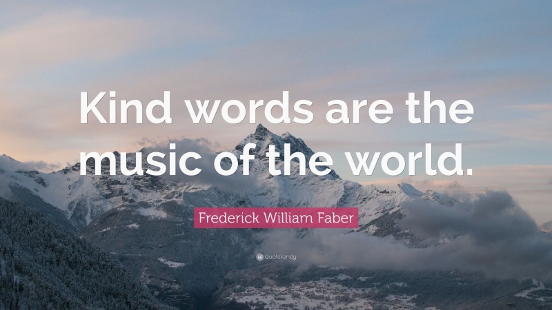 Frederick William Faber Quote: “Kind words are the music of the world.”