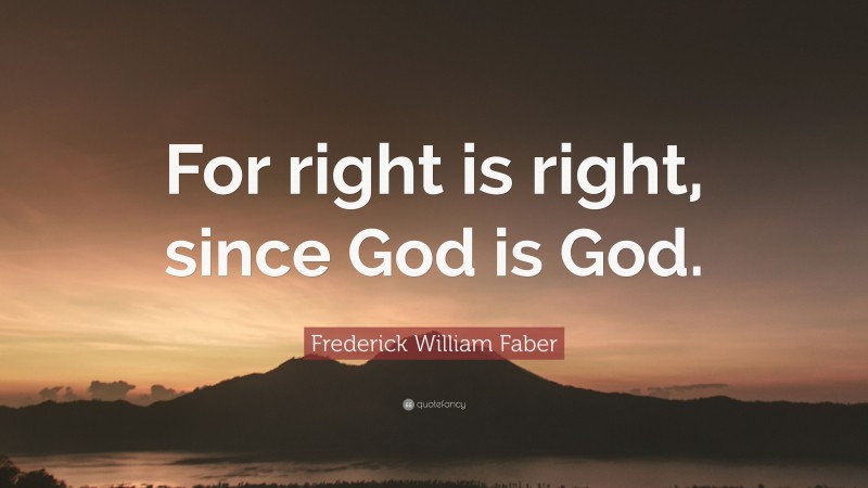 Frederick William Faber Quote: “For right is right, since God is God.”