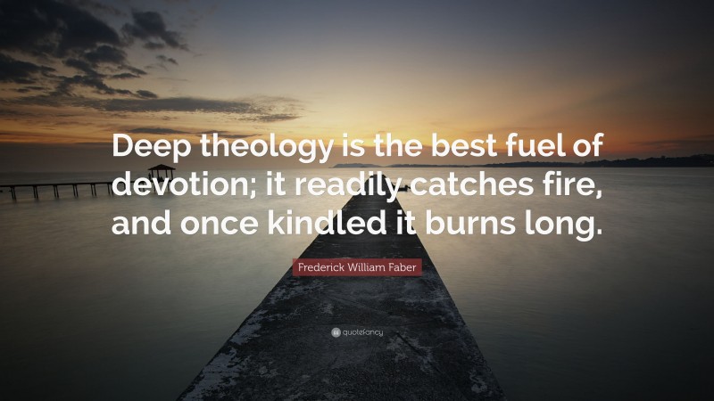Frederick William Faber Quote: “Deep theology is the best fuel of devotion; it readily catches fire, and once kindled it burns long.”