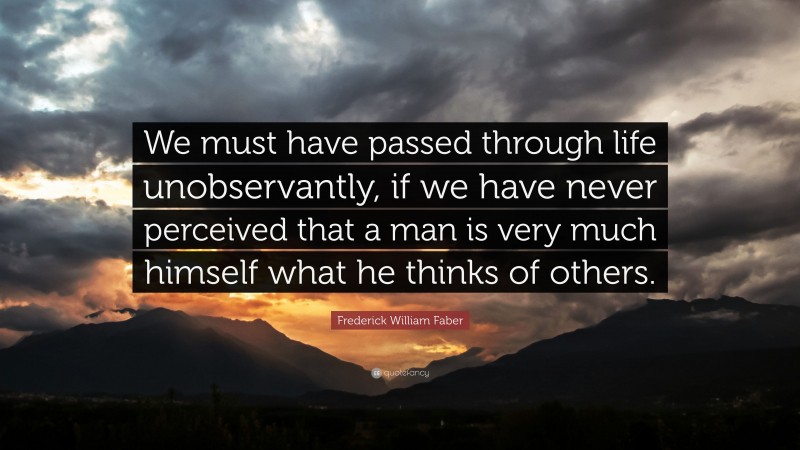 Frederick William Faber Quote: “We must have passed through life unobservantly, if we have never perceived that a man is very much himself what he thinks of others.”