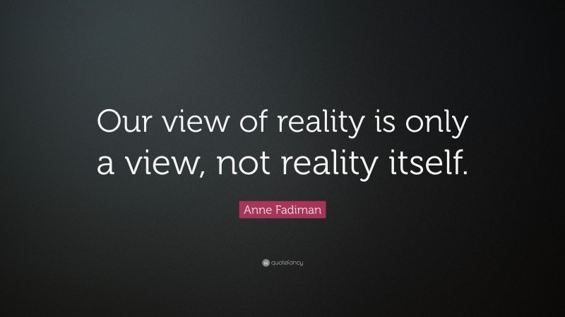 Anne Fadiman Quote: “Our view of reality is only a view, not reality itself.”